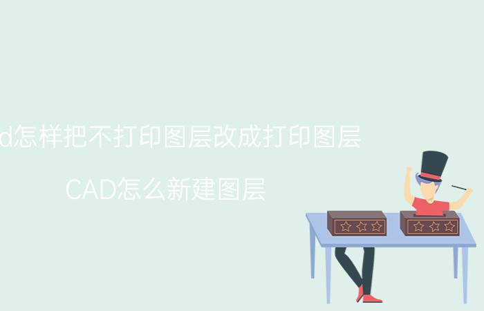 cad怎样把不打印图层改成打印图层 CAD怎么新建图层？